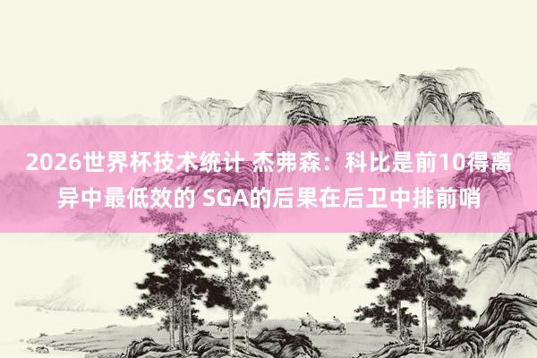 2026世界杯技术统计 杰弗森:科比是前10得离异中最低效的 SGA的后果在后卫中排前哨