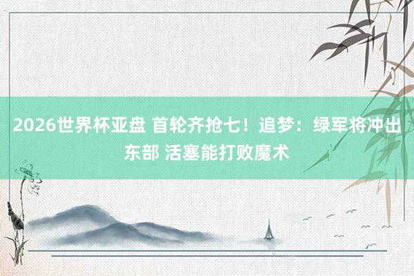 2026世界杯亚盘 首轮齐抢七!追梦:绿军将冲出东部 活塞能打败魔术