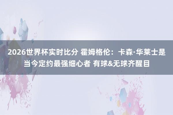 2026世界杯实时比分 霍姆格伦:卡森·华莱士是当今定约最强细心者 有球&无球齐醒目