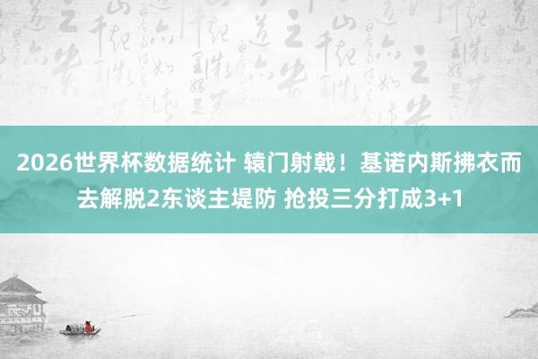 2026世界杯数据统计 辕门射戟!基诺内斯拂衣而去解脱2东谈主堤防 抢投三分打成3+1