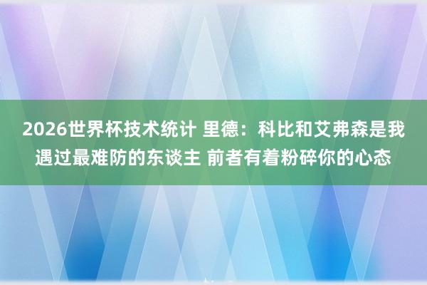 2026世界杯技术统计 里德:科比和艾弗森是我遇过最难防的东谈主 前者有着粉碎你的心态