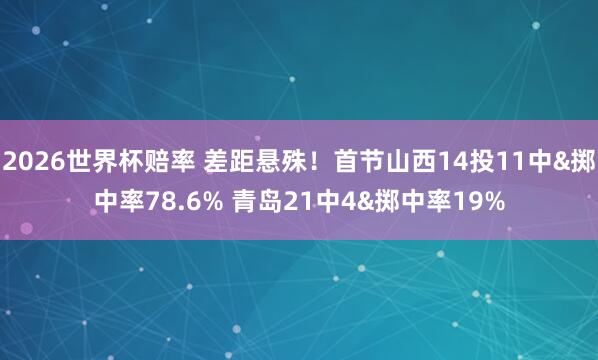 2026世界杯赔率 差距悬殊!首节山西14投11中&掷中率78.6% 青岛21中4&掷中率19%