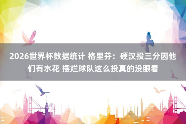 2026世界杯数据统计 格里芬:硬汉投三分因他们有水花 摆烂球队这么投真的没眼看