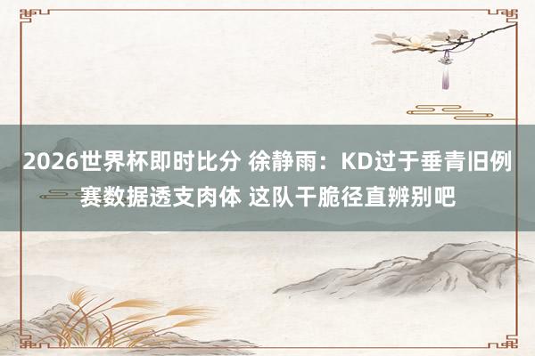 2026世界杯即时比分 徐静雨：KD过于垂青旧例赛数据透支肉体 这队干脆径直辨别吧