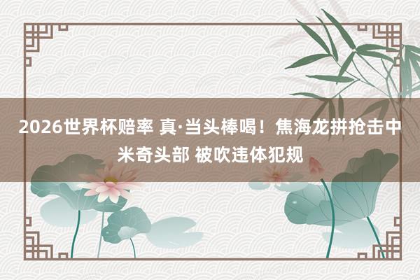 2026世界杯赔率 真·当头棒喝!焦海龙拼抢击中米奇头部 被吹违体犯规