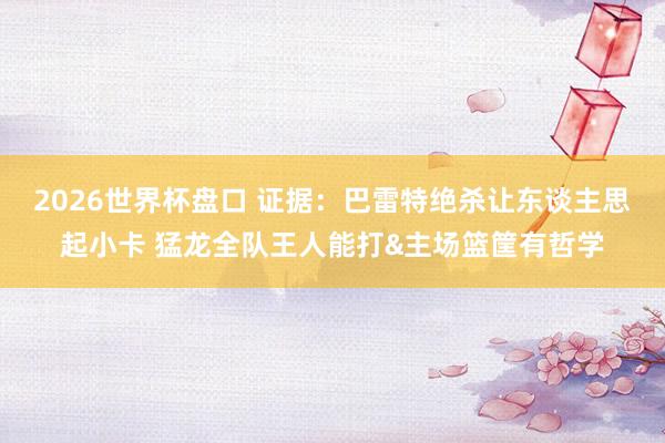 2026世界杯盘口 证据：巴雷特绝杀让东谈主思起小卡 猛龙全队王人能打&主场篮筐有哲学