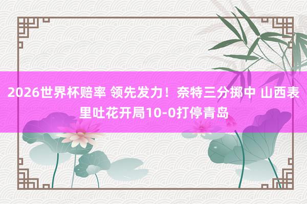 2026世界杯赔率 领先发力!奈特三分掷中 山西表里吐花开局10-0打停青岛