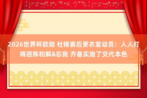 2026世界杯欧赔 杜锋赛后更衣室动员:人人打得迥殊和解&忘我 齐备实施了交代本色