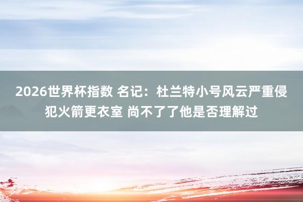 2026世界杯指数 名记:杜兰特小号风云严重侵犯火箭更衣室 尚不了了他是否理解过