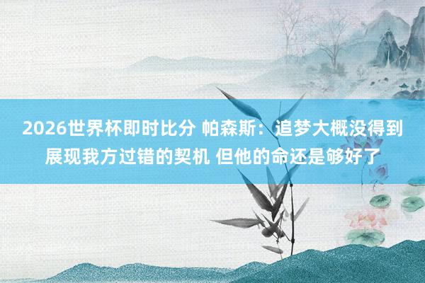 2026世界杯即时比分 帕森斯:追梦大概没得到展现我方过错的契机 但他的命还是够好了