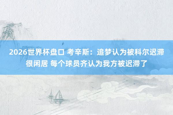 2026世界杯盘口 考辛斯：追梦认为被科尔迟滞很闲居 每个球员齐认为我方被迟滞了