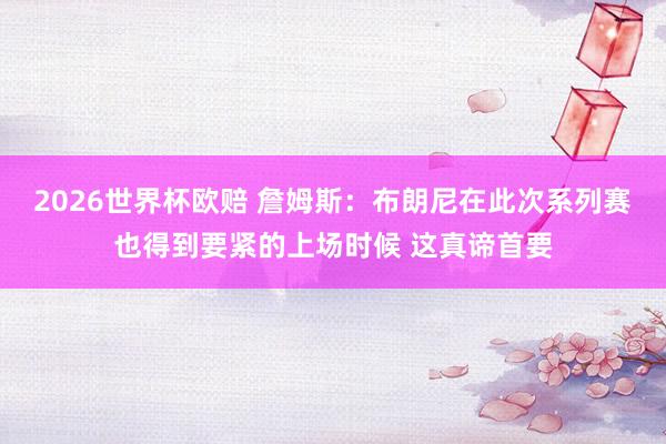 2026世界杯欧赔 詹姆斯：布朗尼在此次系列赛也得到要紧的上场时候 这真谛首要