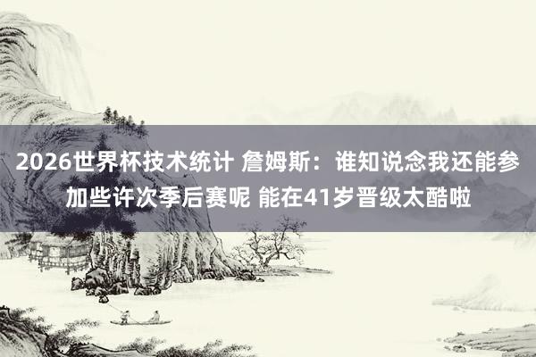 2026世界杯技术统计 詹姆斯:谁知说念我还能参加些许次季后赛呢 能在41岁晋级太酷啦