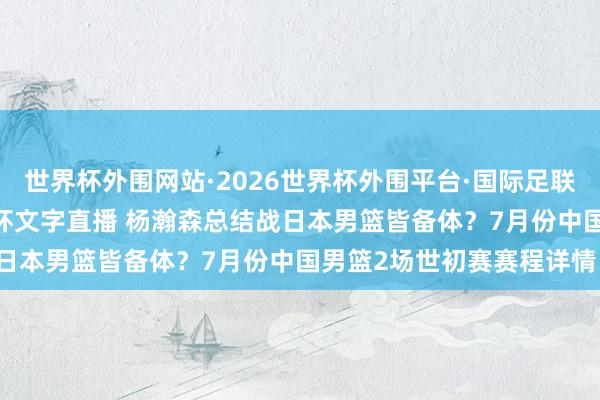 世界杯外围网站·2026世界杯外围平台·国际足联世界杯外围，2026世界杯文字直播 杨瀚森总结战日本男篮皆备体？7月份中国男篮2场世初赛赛程详情！