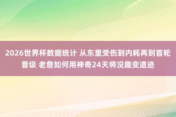 2026世界杯数据统计 从东里受伤到内耗再到首轮晋级 老詹如何用神奇24天将没趣变遗迹