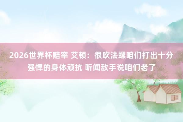 2026世界杯赔率 艾顿:很吹法螺咱们打出十分强悍的身体顽抗 听闻敌手说咱们老了