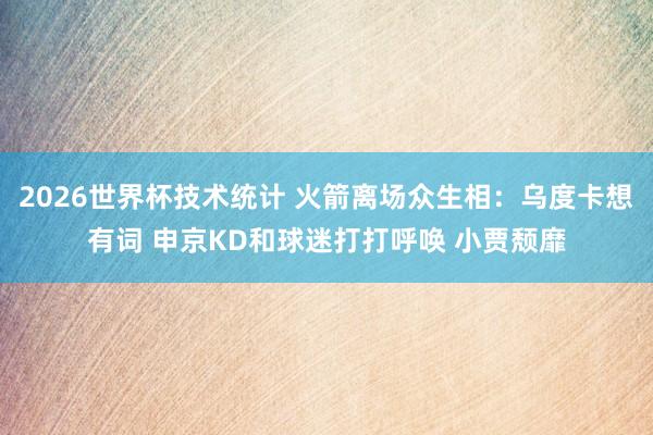 2026世界杯技术统计 火箭离场众生相:乌度卡想有词 申京KD和球迷打打呼唤 小贾颓靡