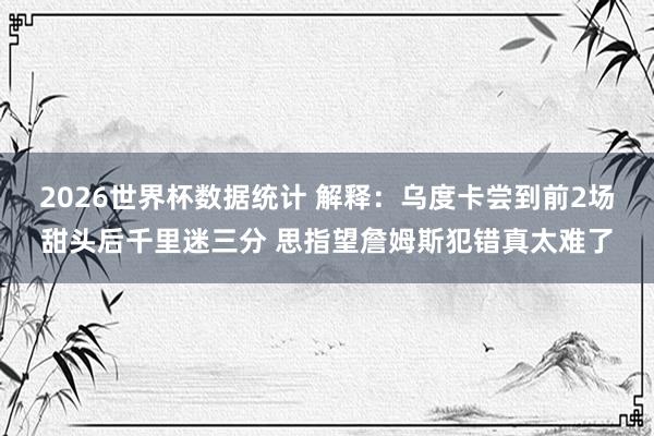 2026世界杯数据统计 解释：乌度卡尝到前2场甜头后千里迷三分 思指望詹姆斯犯错真太难了