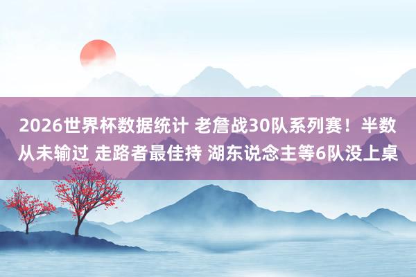 2026世界杯数据统计 老詹战30队系列赛!半数从未输过 走路者最佳持 湖东说念主等6队没上桌