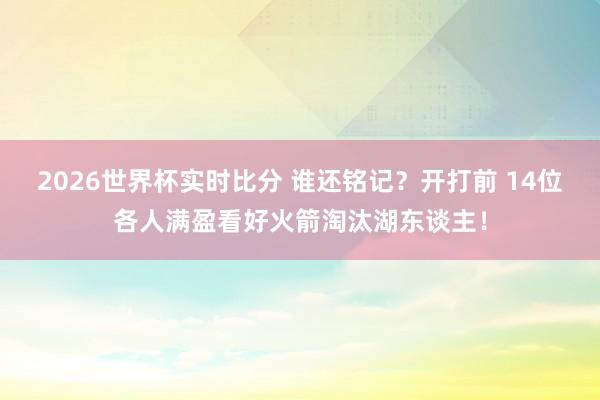 2026世界杯实时比分 谁还铭记?开打前 14位各人满盈看好火箭淘汰湖东谈主!