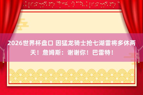 2026世界杯盘口 因猛龙骑士抢七湖雷将多休两天!詹姆斯:谢谢你!巴雷特!