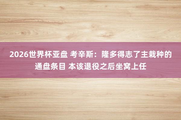 2026世界杯亚盘 考辛斯：隆多得志了主栽种的通盘条目 本该退役之后坐窝上任