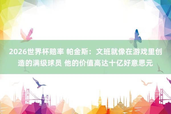 2026世界杯赔率 帕金斯:文班就像在游戏里创造的满级球员 他的价值高达十亿好意思元