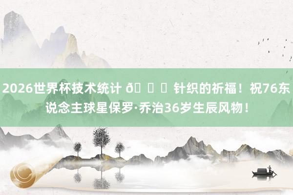 2026世界杯技术统计 🎂针织的祈福!祝76东说念主球星保罗·乔治36岁生辰风物!