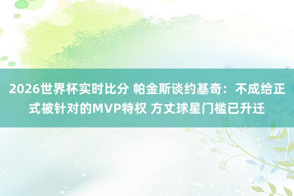 2026世界杯实时比分 帕金斯谈约基奇：不成给正式被针对的MVP特权 方丈球星门槛已升迁