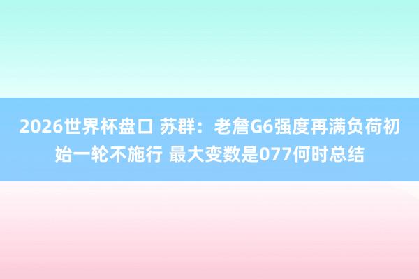 2026世界杯盘口 苏群:老詹G6强度再满负荷初始一轮不施行 最大变数是077何时总结