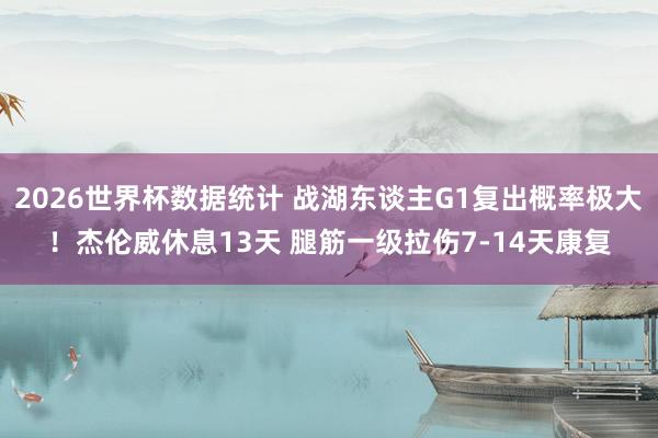 2026世界杯数据统计 战湖东谈主G1复出概率极大!杰伦威休息13天 腿筋一级拉伤7-14天康复