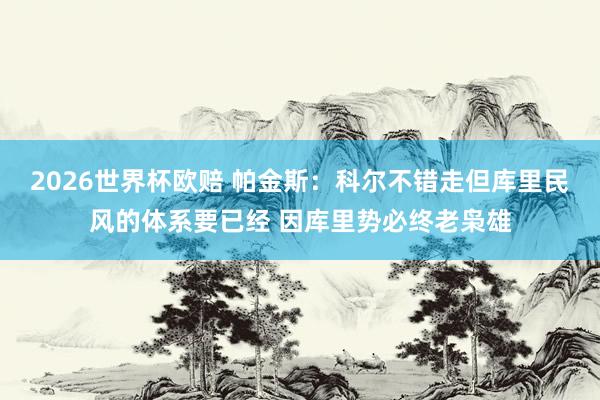 2026世界杯欧赔 帕金斯:科尔不错走但库里民风的体系要已经 因库里势必终老枭雄