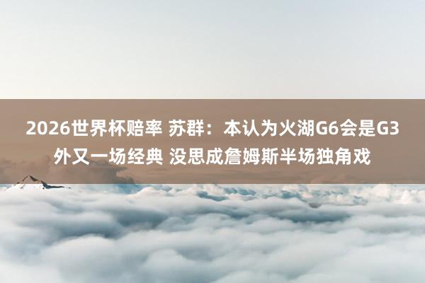 2026世界杯赔率 苏群:本认为火湖G6会是G3外又一场经典 没思成詹姆斯半场独角戏