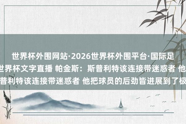世界杯外围网站·2026世界杯外围平台·国际足联世界杯外围,2026世界杯文字直播 帕金斯:斯普利特该连接带迷惑者 他把球员的后劲皆进展到了极致