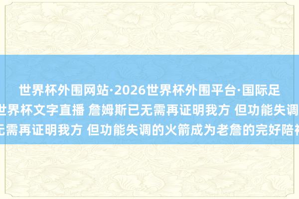 世界杯外围网站·2026世界杯外围平台·国际足联世界杯外围,2026世界杯文字直播 詹姆斯已无需再证明我方 但功能失调的火箭成为老詹的完好陪衬