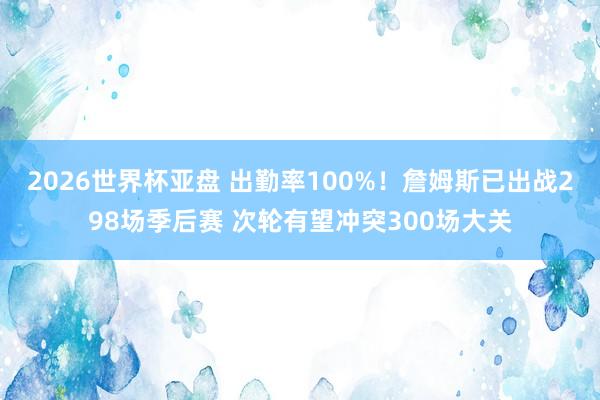 2026世界杯亚盘 出勤率100%!詹姆斯已出战298场季后赛 次轮有望冲突300场大关