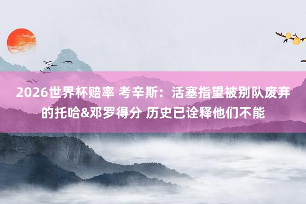 2026世界杯赔率 考辛斯:活塞指望被别队废弃的托哈&邓罗得分 历史已诠释他们不能