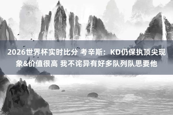 2026世界杯实时比分 考辛斯:KD仍保执顶尖现象&价值很高 我不诧异有好多队列队思要他