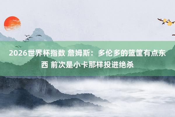 2026世界杯指数 詹姆斯:多伦多的篮筐有点东西 前次是小卡那样投进绝杀