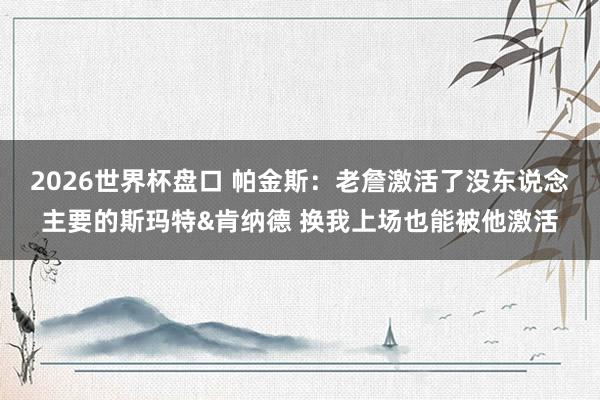 2026世界杯盘口 帕金斯:老詹激活了没东说念主要的斯玛特&肯纳德 换我上场也能被他激活