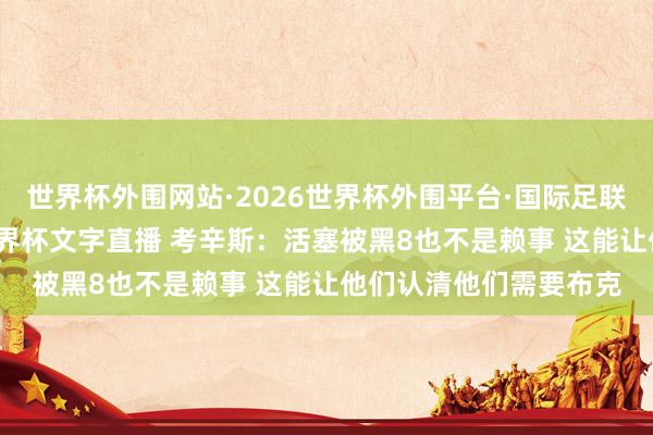 世界杯外围网站·2026世界杯外围平台·国际足联世界杯外围,2026世界杯文字直播 考辛斯:活塞被黑8也不是赖事 这能让他们认清他们需要布克