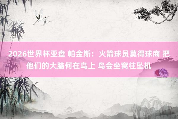 2026世界杯亚盘 帕金斯：火箭球员莫得球商 把他们的大脑何在鸟上 鸟会坐窝往坠机
