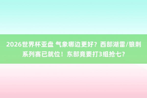 2026世界杯亚盘 气象哪边更好?西部湖雷/狼刺系列赛已就位!东部竟要打3组抢七?