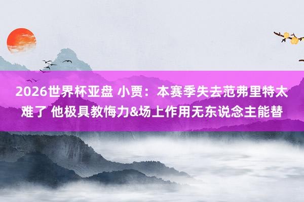2026世界杯亚盘 小贾:本赛季失去范弗里特太难了 他极具教悔力&场上作用无东说念主能替
