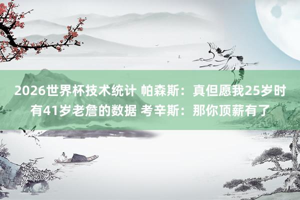 2026世界杯技术统计 帕森斯:真但愿我25岁时有41岁老詹的数据 考辛斯:那你顶薪有了