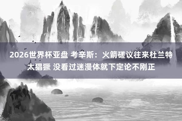 2026世界杯亚盘 考辛斯:火箭磋议往来杜兰特太猖獗 没看过迷漫体就下定论不刚正