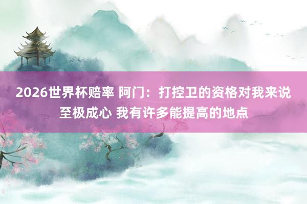 2026世界杯赔率 阿门:打控卫的资格对我来说至极成心 我有许多能提高的地点