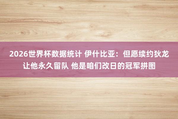 2026世界杯数据统计 伊什比亚：但愿续约狄龙让他永久留队 他是咱们改日的冠军拼图