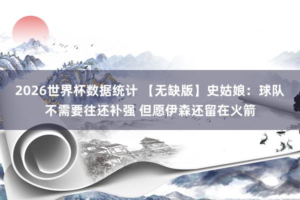 2026世界杯数据统计 【无缺版】史姑娘:球队不需要往还补强 但愿伊森还留在火箭