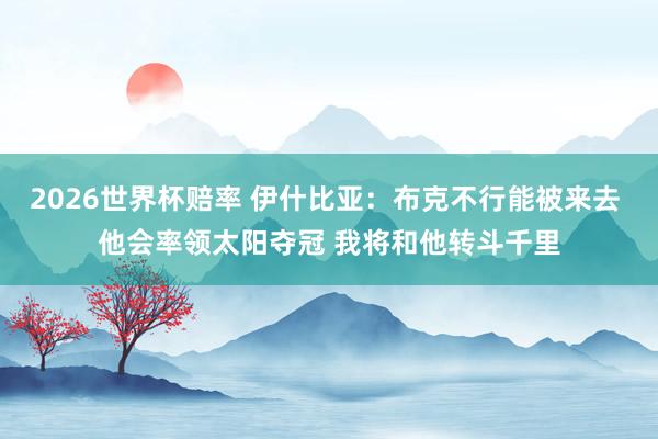 2026世界杯赔率 伊什比亚:布克不行能被来去 他会率领太阳夺冠 我将和他转斗千里